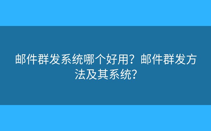 郵件群發(fā)系統(tǒng)哪個(gè)好用？郵件群發(fā)方法及其系統(tǒng)？