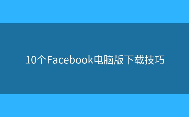 10個(gè)Facebook電腦版下載技巧