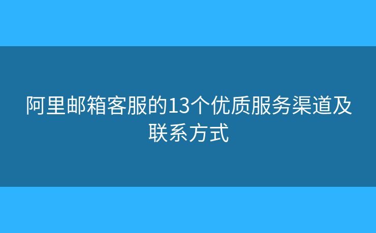 阿里郵箱客服的13個優(yōu)質(zhì)服務(wù)渠道及聯(lián)系方式