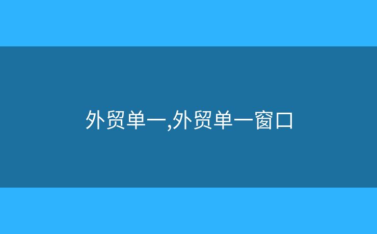 外貿(mào)單一,外貿(mào)單一窗口