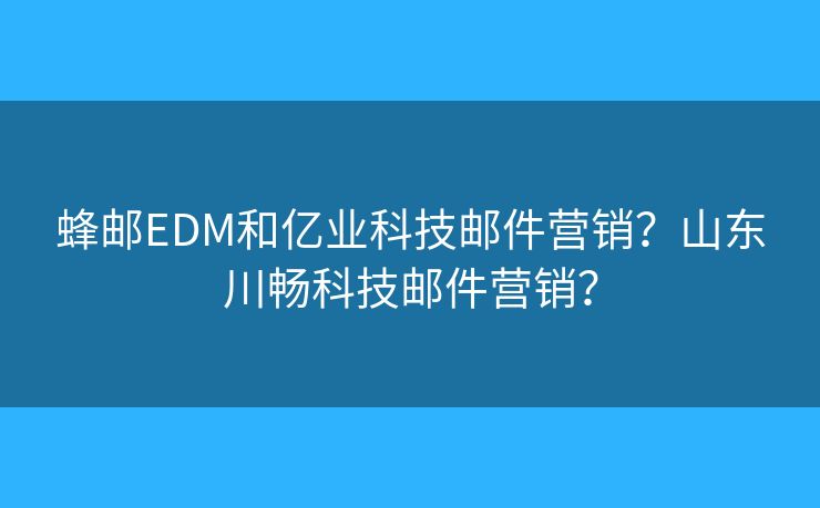 蜂郵EDM和億業(yè)科技郵件營銷？山東川暢科技郵件營銷？