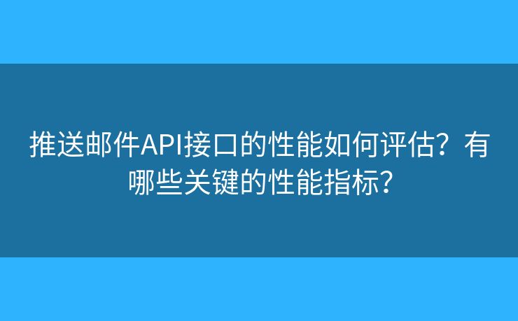 推送郵件API接口的性能如何評估？有哪些關(guān)鍵的性能指標(biāo)？