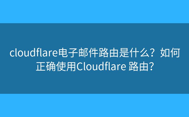 cloudflare電子郵件路由是什么？如何正確使用Cloudflare 路由？