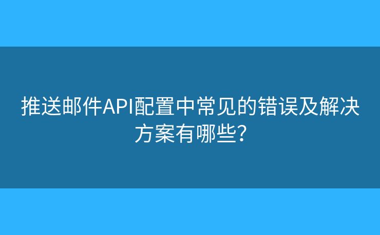推送郵件API配置中常見的錯誤及解決方案有哪些？