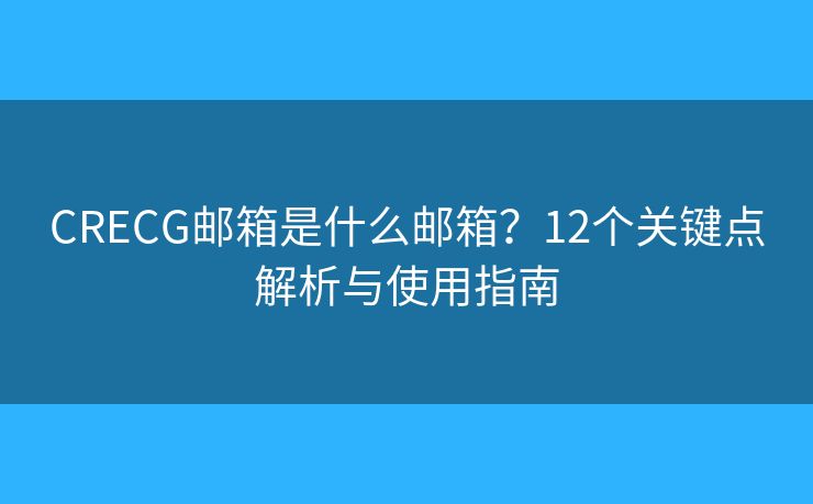 CRECG郵箱是什么郵箱？12個(gè)關(guān)鍵點(diǎn)解析與使用指南