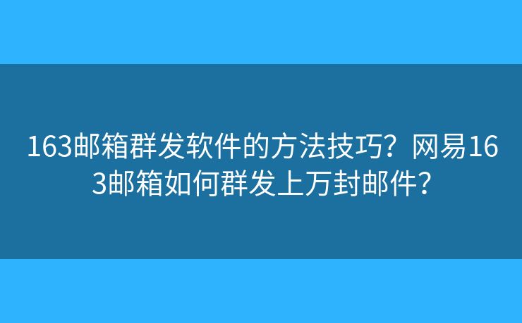 163郵箱群發(fā)軟件的方法技巧？網(wǎng)易163郵箱如何群發(fā)上萬封郵件？