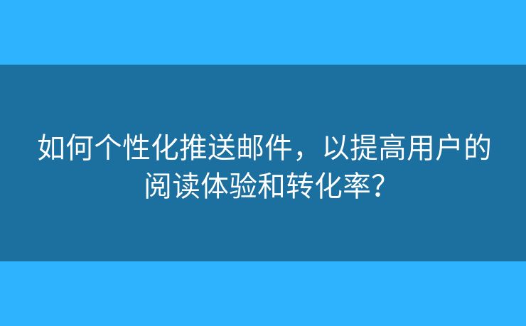 如何個(gè)性化推送郵件，以提高用戶的閱讀體驗(yàn)和轉(zhuǎn)化率？