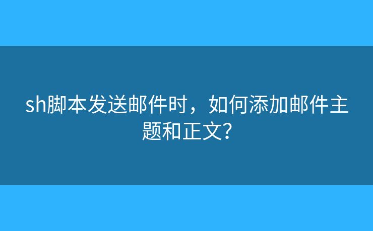 sh腳本發(fā)送郵件時，如何添加郵件主題和正文？