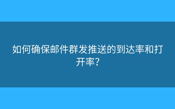 如何確保郵件群發(fā)推送的到達(dá)率和打開率？