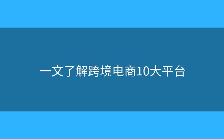 一文了解跨境電商10大平臺(tái)