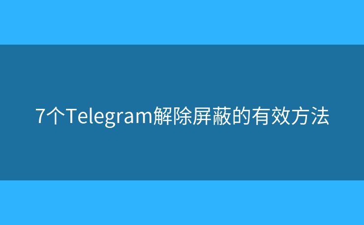 7個(gè)Telegram解除屏蔽的有效方法
