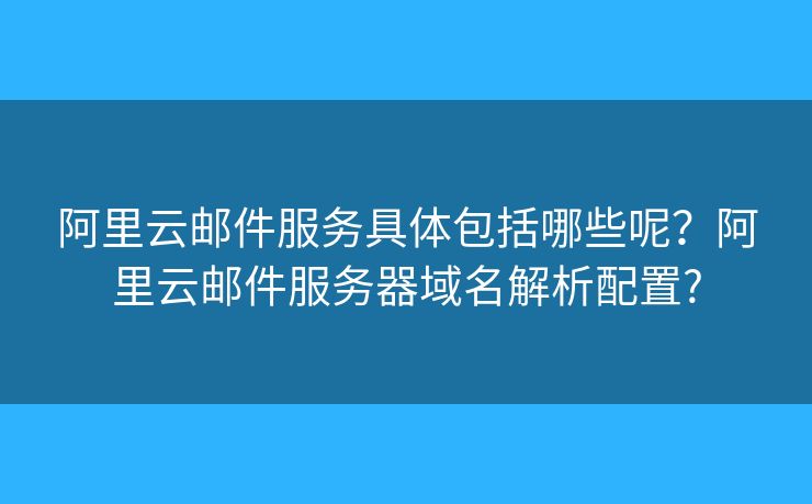 阿里云郵件服務(wù)具體包括哪些呢？阿里云郵件服務(wù)器域名解析配置?
