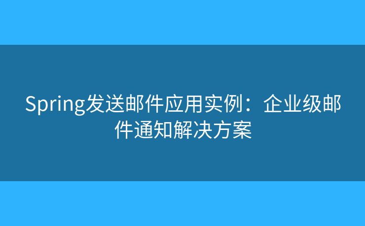 Spring發(fā)送郵件應(yīng)用實(shí)例：企業(yè)級(jí)郵件通知解決方案