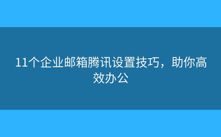 11個(gè)企業(yè)郵箱騰訊設(shè)置技巧，助你高效辦公