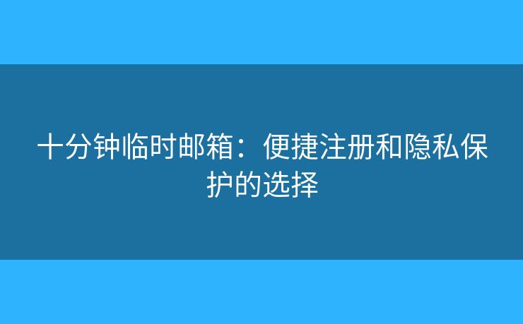 十分鐘臨時(shí)郵箱：便捷注冊和隱私保護(hù)的選擇