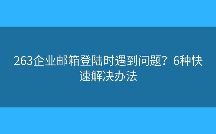 263企業(yè)郵箱登陸時遇到問題？6種快速解決辦法