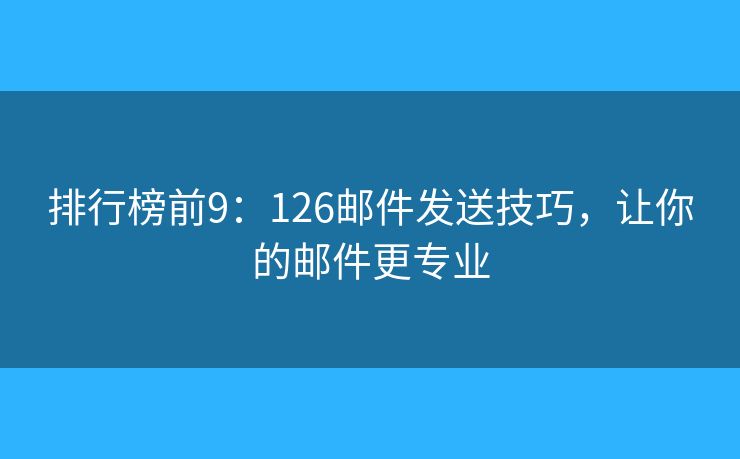 排行榜前9：126郵件發(fā)送技巧，讓你的郵件更專業(yè)