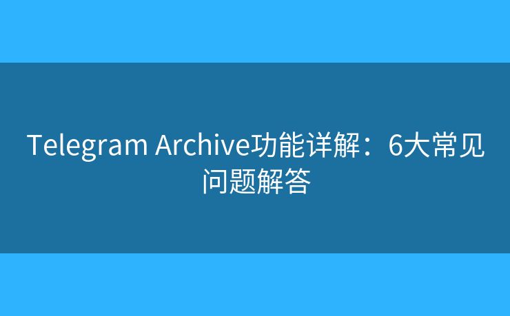 Telegram Archive功能詳解：6大常見問題解答