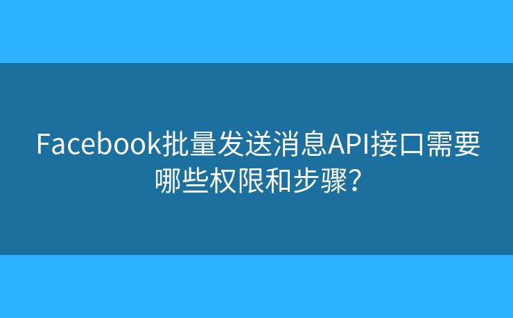 Facebook批量發(fā)送消息API接口需要哪些權限和步驟？