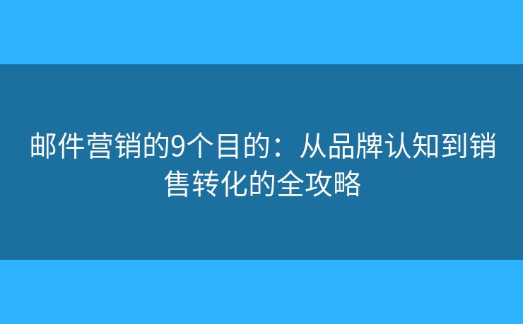 郵件營(yíng)銷的9個(gè)目的：從品牌認(rèn)知到銷售轉(zhuǎn)化的全攻略
