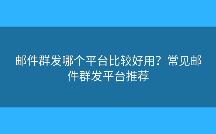 郵件群發(fā)哪個平臺比較好用？常見郵件群發(fā)平臺推薦