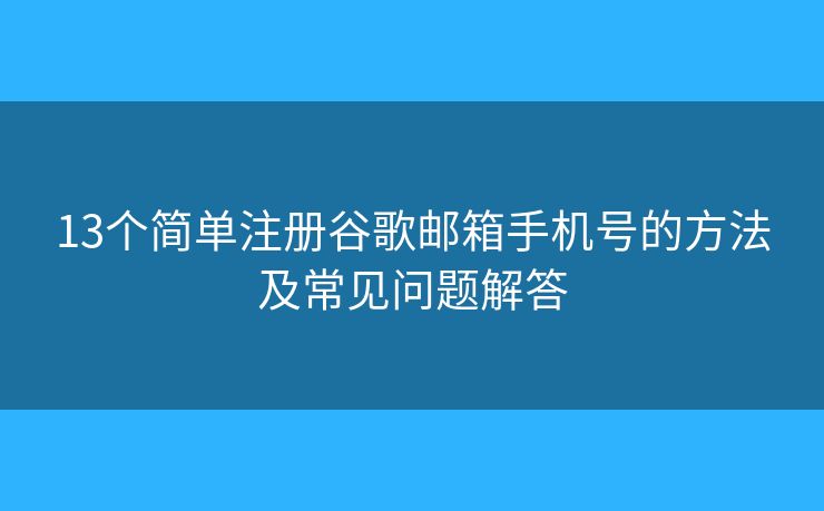 13個簡單注冊谷歌郵箱手機(jī)號的方法及常見問題解答