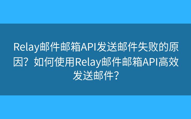 Relay郵件郵箱API發(fā)送郵件失敗的原因？如何使用Relay郵件郵箱API高效發(fā)送郵件？
