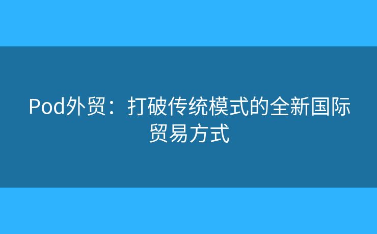 Pod外貿(mào)：打破傳統(tǒng)模式的全新國際貿(mào)易方式