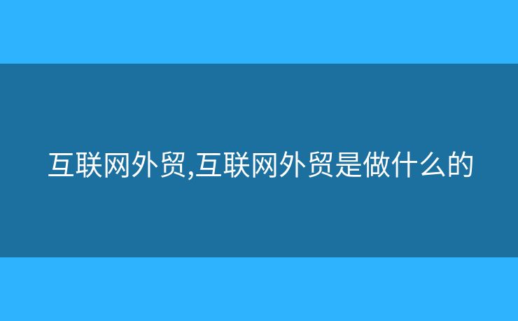 互聯(lián)網(wǎng)外貿(mào),互聯(lián)網(wǎng)外貿(mào)是做什么的