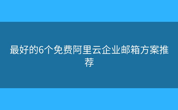 最好的6個免費阿里云企業(yè)郵箱方案推薦