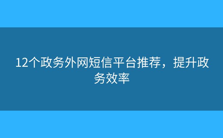 12個(gè)政務(wù)外網(wǎng)短信平臺(tái)推薦，提升政務(wù)效率