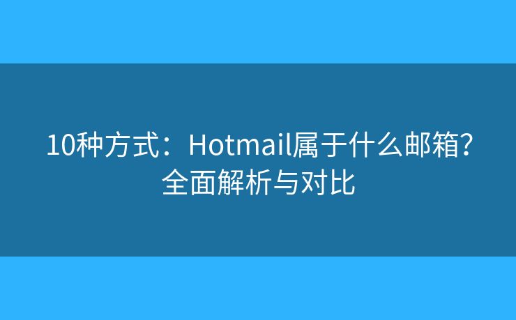 10種方式：Hotmail屬于什么郵箱？全面解析與對(duì)比