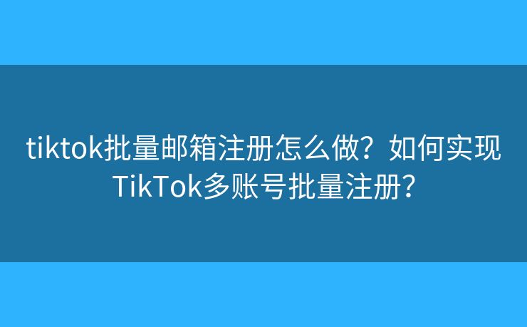 tiktok批量郵箱注冊怎么做？如何實現(xiàn)TikTok多賬號批量注冊？
