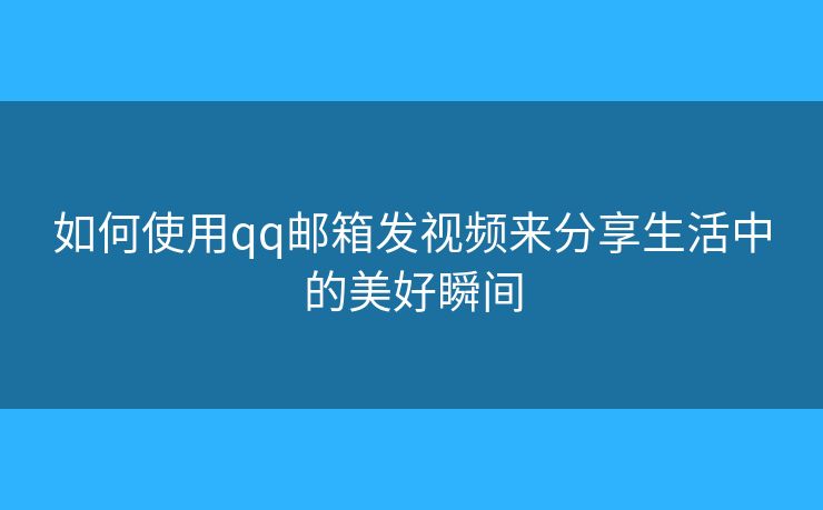 如何使用qq郵箱發(fā)視頻來分享生活中的美好瞬間