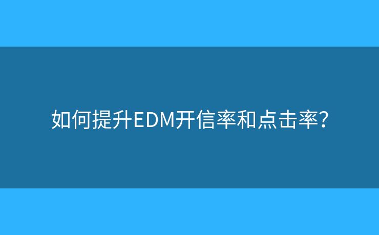 如何提升EDM開(kāi)信率和點(diǎn)擊率？