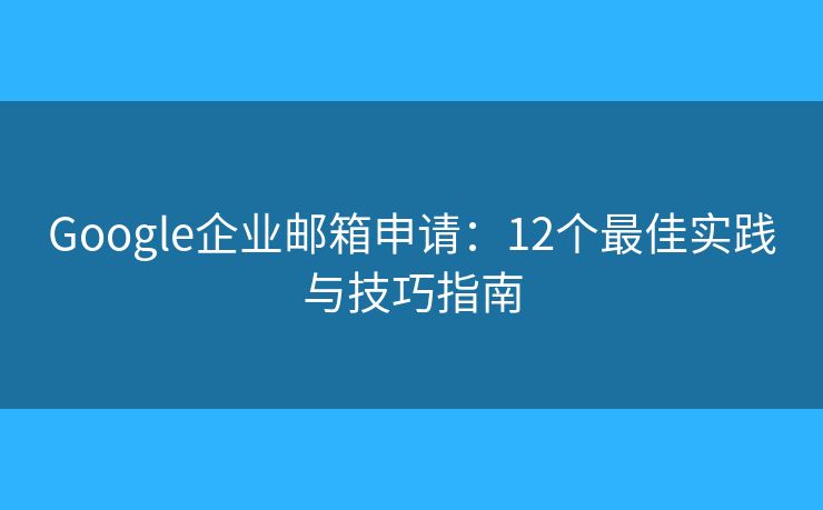 Google企業(yè)郵箱申請：12個最佳實踐與技巧指南