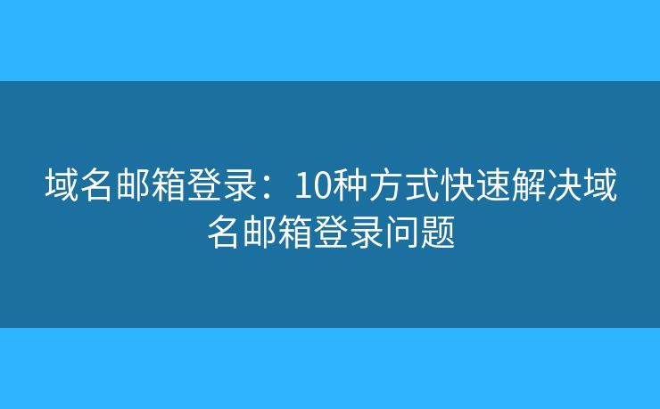 域名郵箱登錄：10種方式快速解決域名郵箱登錄問題