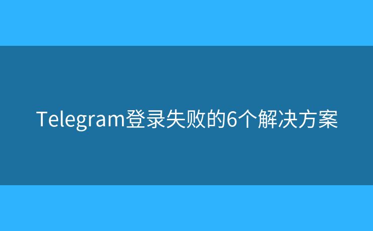 Telegram登錄失敗的6個解決方案