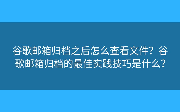 谷歌郵箱歸檔之后怎么查看文件？谷歌郵箱歸檔的最佳實(shí)踐技巧是什么？