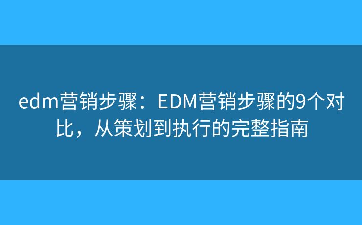 edm營銷步驟：EDM營銷步驟的9個對比，從策劃到執(zhí)行的完整指南
