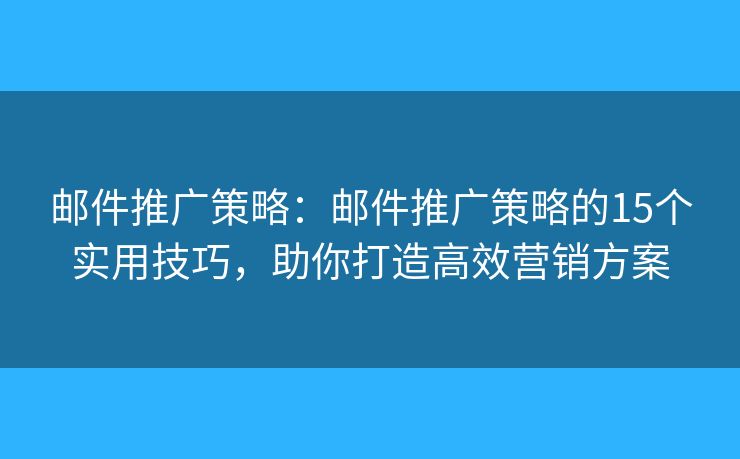 郵件推廣策略：郵件推廣策略的15個(gè)實(shí)用技巧，助你打造高效營銷方案