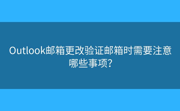 Outlook郵箱更改驗(yàn)證郵箱時需要注意哪些事項？