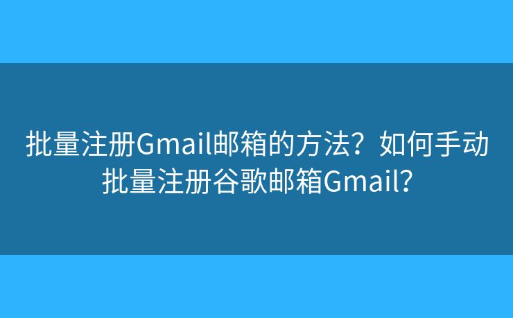 批量注冊Gmail郵箱的方法？如何手動批量注冊谷歌郵箱Gmail？