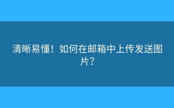 清晰易懂！如何在郵箱中上傳發(fā)送圖片？