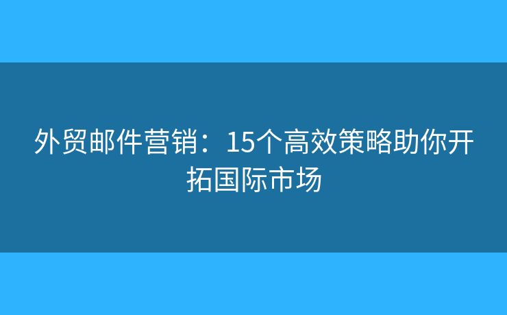 外貿(mào)郵件營(yíng)銷：15個(gè)高效策略助你開拓國(guó)際市場(chǎng)