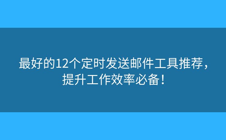 最好的12個定時發(fā)送郵件工具推薦，提升工作效率必備！