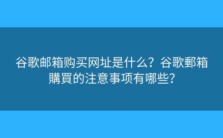 谷歌郵箱購買網址是什么？谷歌郵箱購買的注意事項有哪些？