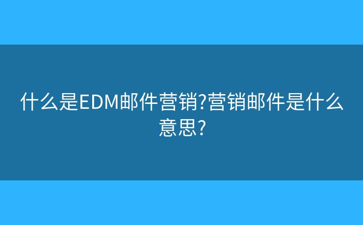 什么是EDM郵件營銷?營銷郵件是什么意思?