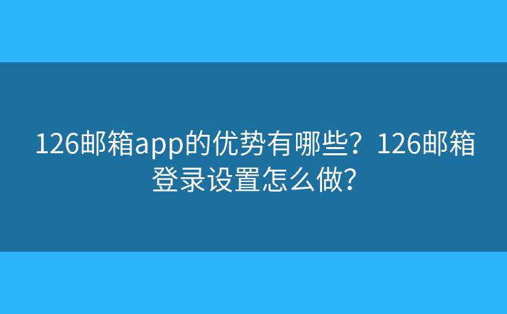 126郵箱app的優(yōu)勢有哪些？126郵箱登錄設(shè)置怎么做？