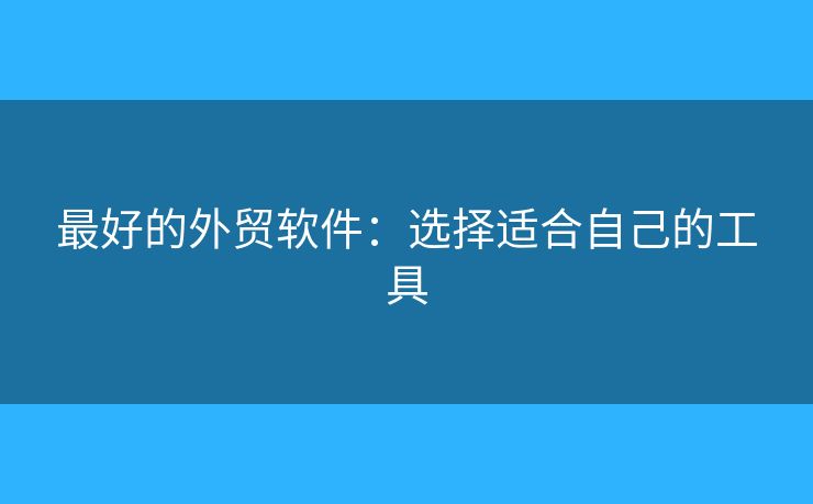 最好的外貿軟件：選擇適合自己的工具